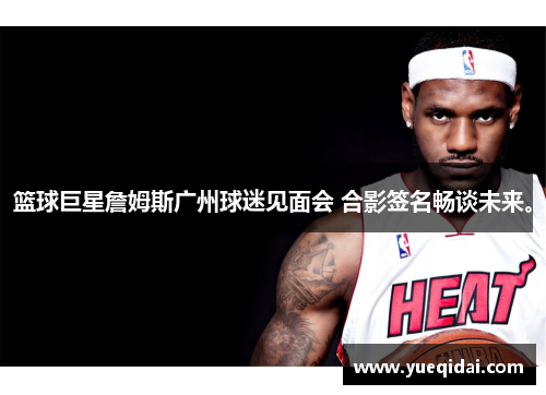 篮球巨星詹姆斯广州球迷见面会 合影签名畅谈未来。