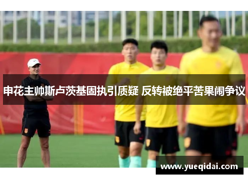 申花主帅斯卢茨基固执引质疑 反转被绝平苦果闹争议